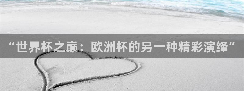 世界杯时间:“世界杯之巅:欧洲杯的另一种精彩演绎”
